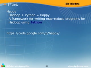 Bio Bigdata 
3rd party 
Happy 
Hadoop + Python = Happy 
A framework for writing map-reduce programs for 
Hadoop using Jython 
https://code.google.com/p/happy/ 
BICube min-kyung Kim 63 daengky@naver.com 
 