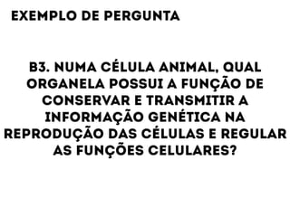 B3. NUMA CÉLULA ANIMAL, QUAL
ORGANELA POSSUI A FUNÇÃO DE
CONSERVAR E TRANSMITIR A
INFORMAÇÃO GENÉTICA NA
REPRODUÇÃO DAS CÉLULAS E REGULAR
AS FUNÇÕES CELULARES?
EXEMPLO DE PERGUNTA
 