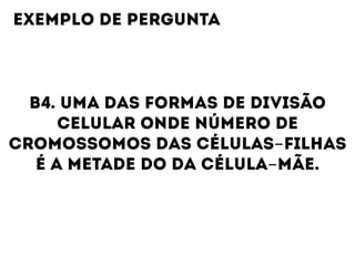 B4. UMA DAS FORMAS DE DIVISÃO
CELULAR ONDE NÚMERO DE
CROMOSSOMOS DAS CÉLULAS-FILHAS
É A METADE DO DA CÉLULA-MÃE.
EXEMPLO DE PERGUNTA
 