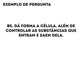 B5. DÁ FORMA A CÉLULA, ALÉM DE
CONTROLAR AS SUBSTÂNCIAS QUE
ENTRAM E SAEM DELA.
EXEMPLO DE PERGUNTA
 