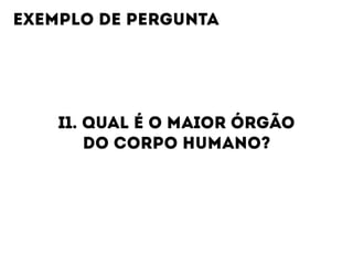 I1. QUAL É O MAIOR ÓRGÃO
DO CORPO HUMANO?
EXEMPLO DE PERGUNTA
 