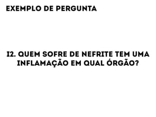 I2. QUEM SOFRE DE NEFRITE TEM UMA
INFLAMAÇÃO EM QUAL ÓRGÃO?
EXEMPLO DE PERGUNTA
 