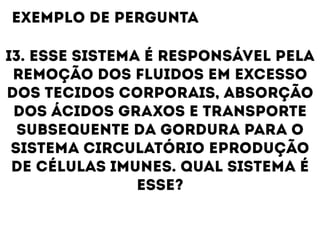 I3. ESSE SISTEMA É RESPONSÁVEL PELA
REMOÇÃO DOS FLUIDOS EM EXCESSO
DOS TECIDOS CORPORAIS, ABSORÇÃO
DOS ÁCIDOS GRAXOS E TRANSPORTE
SUBSEQUENTE DA GORDURA PARA O
SISTEMA CIRCULATÓRIO EPRODUÇÃO
DE CÉLULAS IMUNES. QUAL SISTEMA É
ESSE?
EXEMPLO DE PERGUNTA
 