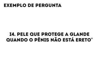 I4. PELE QUE PROTEGE A GLANDE
QUANDO O PÊNIS NÃO ESTÁ ERETO"
EXEMPLO DE PERGUNTA
 