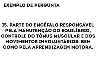 I5. PARTE DO ENCÉFALO RESPONSÁVEL
PELA MANUTENÇÃO DO EQUILÍBRIO,
CONTROLE DO TÔNUS MUSCULAR E DOS
MOVIMENTOS INVOLUNTÁRIOS, BEM
COMO PELA APRENDIZAGEM MOTORA.
EXEMPLO DE PERGUNTA
 