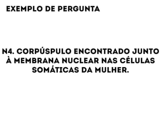 N4. CORPÚSPULO ENCONTRADO JUNTO
À MEMBRANA NUCLEAR NAS CÉLULAS
SOMÁTICAS DA MULHER.
EXEMPLO DE PERGUNTA
 