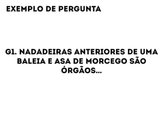 G1. NADADEIRAS ANTERIORES DE UMA
BALEIA E ASA DE MORCEGO SÃO
ÓRGÃOS…
EXEMPLO DE PERGUNTA
 