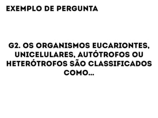 G2. OS ORGANISMOS EUCARIONTES,
UNICELULARES, AUTÓTROFOS OU
HETERÓTROFOS SÃO CLASSIFICADOS
COMO…
EXEMPLO DE PERGUNTA
 