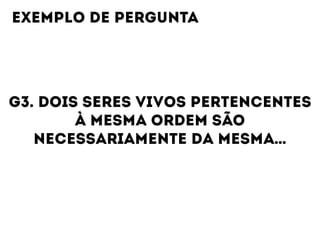 G3. DOIS SERES VIVOS PERTENCENTES
À MESMA ORDEM SÃO
NECESSARIAMENTE DA MESMA…
EXEMPLO DE PERGUNTA
 