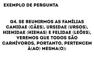 G4. SE REUNIRMOS AS FAMÍLIAS
CANIDAE (CÃES), URSIDAE (URSOS),
HIENIDAE (HIENAS) E FELIDAE (LEÕES),
VEREMOS QUE TODOS SÃO
CARNÍVOROS, PORTANTO, PERTENCEM
À(AO) MESMA(O):
EXEMPLO DE PERGUNTA
 