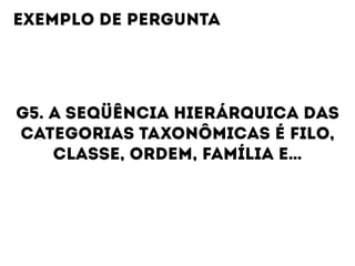G5. A SEQÜÊNCIA HIERÁRQUICA DAS
CATEGORIAS TAXONÔMICAS É FILO,
CLASSE, ORDEM, FAMÍLIA E…
EXEMPLO DE PERGUNTA
 