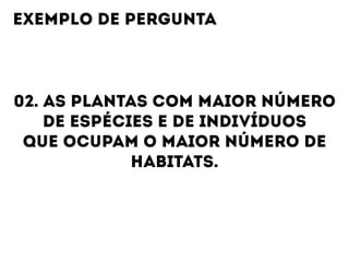 02. AS PLANTAS COM MAIOR NÚMERO
DE ESPÉCIES E DE INDIVÍDUOS
QUE OCUPAM O MAIOR NÚMERO DE
HABITATS.
EXEMPLO DE PERGUNTA
 