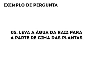 05. LEVA A ÁGUA DA RAIZ PARA  
A PARTE DE CIMA DAS PLANTAS
EXEMPLO DE PERGUNTA
 