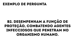 B2. DESEMPENHAM A FUNÇÃO DE
PROTEÇÃO, COMBATENDO AGENTES
INFECCIOSOS QUE PENETRAM NO
ORGANISMO HUMANO.
EXEMPLO DE PERGUNTA
 