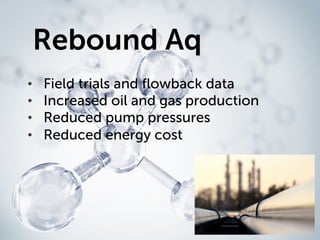 •  Field trials and ﬂowback data
•  Increased oil and gas production
•  Reduced pump pressures
•  Reduced energy cost
Rebound Aq
 