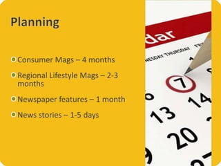 Consumer Mags – 4 months
Regional Lifestyle Mags – 2-3
months
Newspaper features – 1 month
News stories – 1-5 days

 