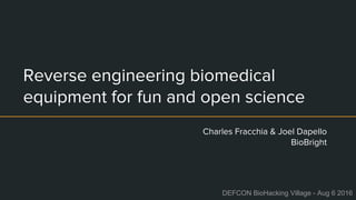 Reverse engineering biomedical
equipment for fun and open science
Charles Fracchia & Joel Dapello
BioBright
DEFCON BioHacking Village - Aug 6 2016
 