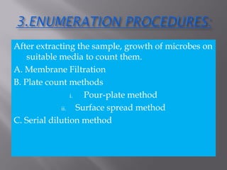 After extracting the sample, growth of microbes on
suitable media to count them.
A. Membrane Filtration
B. Plate count methods
i. Pour-plate method
ii. Surface spread method
C. Serial dilution method
 