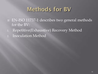  EN-ISO 11737-1 describes two general methods
for the BV:
1. Repetitive(Exhaustive) Recovery Method
2. Inoculation Method
46
 