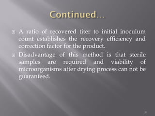  A ratio of recovered titer to initial inoculum
count establishes the recovery efficiency and
correction factor for the product.
 Disadvantage of this method is that sterile
samples are required and viability of
microorganisms after drying process can not be
guaranteed.
50
 