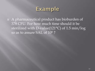  A pharmaceutical product has bioburden of
378 CFU. For how much time should it be
sterilized with D-value(121°C) of 1.5 min/log
so as to assure SAL of 106 ?
60
 