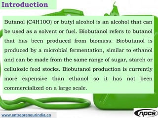 www.entrepreneurindia.co
Introduction
Butanol (C4H10O) or butyl alcohol is an alcohol that can
be used as a solvent or fue...