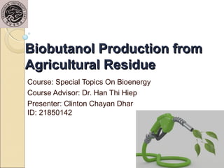 Biobutanol Production fromBiobutanol Production from
Agricultural ResidueAgricultural Residue
Course: Special Topics On Bioenergy
Course Advisor: Dr. Han Thi Hiep
Presenter: Clinton Chayan Dhar
ID: 21850142
1
 
