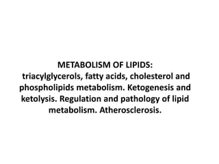 METABOLISM OF LIPIDS:
triacylglycerols, fatty acids, cholesterol and
phospholipids metabolism. Ketogenesis and
ketolysis. Regulation and pathology of lipid
metabolism. Atherosclerosis.
 