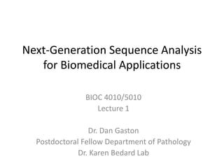 Next-Generation Sequence Analysis
for Biomedical Applications
BIOC 4010/5010
Lecture 1
Dr. Dan Gaston
Postdoctoral Fellow Department of Pathology
Dr. Karen Bedard Lab
 