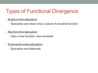 Types of Functional Divergence
• Subfunctionalization
• Specialize and retain only a subset of ancestral function
• Neofunctionalization
• Gain a new function, lose ancestral
• Subneofunctionalization
• Specialize and elaborate
 
