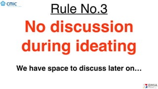 Rule No.3
No discussion
during ideating
We have space to discuss later on…
 