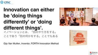 Innovation can either
be 'doing things
differently' or 'doing
different things'.
イノベーションとは、「別のやり方をする」
ことであり「別の何かをする」ことでもある
Gijs Van Wulfen, Inventor, FORTH Innovation Method
(C) BMIA
 