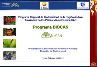 Programa Regional de Biodiversidad de la Región Andina-Amazónica de los Países Miembros de la CAN Programa BIOCAN Presentación Subsecretaria de Patrimonio Natural y Dirección de Biodiversidad 15 de Febrero del 2011 