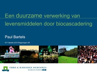 Een duurzame verwerking van
levensmiddelen door biocascadering

Paul Bartels
© P. Bartels 2010 Wageningen UR
 