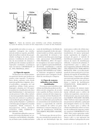 Figura 2 - Tipos de reatores para trabalhos com células imobilizadas:
(a) reator de mistura; (b) reator de leito empacotado; (c) reator de leito fluidizado


ser garantida em todos os casos, as         custo de imobilização, facilidade de             reator para o cultivo de células imo-
seguintes vantagens são citadas:            operação em grande escala, não apre-             bilizadas são: 1- requerimentos de
inóculo retido no suporte, possibili-       sentar toxidez as células, apresentar            transferência de massa (principal-
dade de melhor controle das propri-         alta capacidade de retenção e ter                mente suprimento de oxigênio e
edades reológicas do meio, maior            resistência mecânica para uma longa              remoção de gases), 2- método de
pureza e rendimento de produtos,            vida operacional (NAGASHIMA,                     imobilização empregado, 3- caracte-
não há necessidade de extração e            1984; PRADELLA, 2001). Os supor-                 rísticas da matriz de imobilização
purificação das enzimas e podem ser         tes inorgânicos são mais vantajosos              utilizada, 4- natureza do substrato, 5-
esperados resultados econômicos             que os orgânicos pela durabilidade,              requerimentos para o cultivo do
mais favoráveis (GROBOILLOT et              densidade, estabilidade e controle               microorganismo utilizado (FUKUDA,
al., 1994; PRADELLA, 2001).                 de porosidade (NAGASHIMA, 1984).                 1994; PILKINGTON, MARGARITIS e
                                            Segundo MOUEDDEB et al. (1996),                  MENSOUR, 1998). A escolha inade-
        3.2 Tipos de suporte                os materiais inorgânicos também                  quada do reator pode provocar rom-
      Na literatura são citados inúme-      apresentam como vantagem a facili-               pimento do suporte de imobilização.
ros materiais inertes que podem ser         dade de esterilização e limpeza.                 Desta forma, é importante escolher
usados como suportes. A natureza                                                             um reator que permita uma adequa-
física destes suportes varia desde                 3.3 Tipos de reatores                     da mistura do meio sem provocar
materiais geliformes (alginato, álco-             utilizados com células                     danos a matriz de imobilização
ol polivinílico, carragena, etc) até                    imobilizadas                         (PILKINGTON, MARGARITIS e
superfícies sólidas (vidro poroso,               Os reatores para trabalhos com              MENSOUR, 1998).
Eupergit C, alumina, etc). Os supor-        células imobilizadas podem ser divi-                   Os reatores de mistura repre-
tes podem ser classificados em cinco        didos em três categorias, de acordo              sentam o tipo de reator mais ampla-
tipos fundamentais: 1. microporosos         com o padrão de fluxo: reatores de               mente utilizado para o cultivo de
ou não porosos (vidro, sílica, nylon);      mistura, reatores de leito empacota-             células em suspensão, seja em esca-
2. microencapsulados (nitrocelulose,        do e reatores de leito fluidizado (Fi-           la laboratorial, seja em escala indus-
triacetato de celulose); 3. polímeros       gura 2). Estes reatores podem tam-               trial (BARON, WILLAERT, BACKER,
com moderado grau de ligações cru-          bém ser modificados para melhorar                1996). Embora vários tipos de turbi-
zadas (poliacrilamida); 4. polímeros        as características de transferência de           nas possam ser utilizados, a principal
com baixo grau de ligações cruzadas         massa e a capacidade de controle                 desvantagem relativa ao uso deste
(sephadex, DEAE celulose); 5.               das condições de cultivo ou para                 tipo de reator para o cultivo de
macroporosos (sílica, alumina)              minimizar o estresse imposto ao su-              células imobilizadas refere-se à ten-
(VITOLO, 1988; GERBSCH e                    porte de imobilização (FUKUDA,                   são de cisalhamento imposta a matri-
BUCHHOLZ, 1995).                            1994; BARON, WILLAERT e BACKER,                  zes sensíveis (GROBOILLOT et al.,
      Os materiais utilizados como su-      1996).                                           1994). Este reator apresenta vanta-
portes deveriam idealmente ser en-               Os fatores que devem ser leva-              gens como fácil controle de tempe-
contrados com facilidade e abundân-         dos em consideração quando da es-                ratura e pH, e a sua operação em
cia, ter baixo custo, resultar em baixo     colha de um determinado tipo de                  modo contínuo é adequada em casos

                                                              Biotecnologia Ciência & Desenvolvimento ano IX - nº 36 - janeiro/junho 2006   51
 