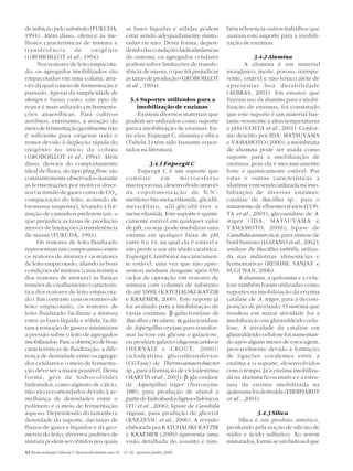 de inibição pelo substrato (FUKUDA,                  as fases líquidas e sólidas podem         bém referencia outros trabalhos que
1994). Além disso, oferece as me-                    estar sendo adequadamente mistu-          usaram este suporte para a imobili-
lhores características de mistura e                  radas ou não. Desta forma, depen-         zação de enzimas.
transferência        de    oxigênio                  dendo das condições hidrodinâmicas
(GROBOILLOT et al., 1994).                           do sistema, os agregados celulares                    3.4.2 Alumina
     Nos reatores de leito empacota-                 podem sofrer limitações de transfe-                A alumina é um material
do, os agregados imobilizados são                    rência de massa, o que irá prejudicar     inorgânico, inerte, poroso, transpa-
empacotados em uma coluna, atra-                     as taxas de produção (GROBOILLOT          rente, estável e não tóxico além de
vés da qual o meio de fermentação é                  et al., 1994).                            apresentar boa durabilidade
passado. Apesar da simplicidade de                                                             (ALBRAS, 2003). Em ensaios que
design e baixo custo, este tipo de                     3.4 Suportes utilizados para a          fizeram uso da alumina para a imobi-
reator é mais utilizado em fermenta-                      imobilização de enzimas              lização de enzimas, foi constatado
ções anaeróbicas. Para cultivos                            Existem diversos materiais que      que este suporte é um material bas-
aeróbios, entretanto, a aeração do                   podem ser utilizados como suporte         tante resistente a altas temperaturas
meio de fermentação geralmente não                   para a imobilização de enzimas. En-       e pHs (COSTA et al., 2001). Confor-
é suficiente para oxigenar todo o                    tre eles, Eupergit C, alumina e sílica    me descrito por IDA, MATSUYAMA
reator devido à depleção rápida do                   (Tabela 1) têm sido bastante repor-       e YAMAMOTO (2000), a membrana
oxigênio no início da coluna                         tados na literatura.                      de alumina pode ser usada como
(GROBOILLOT et al., 1994). Além                                                                suporte para a imobilização de
disso, desvios do comportamento                                 3.4.1 Eupergit C               enzimas, pois ela é mecanicamente
ideal de fluxo, do tipo plug flow, são                    Eupergit C é um suporte que          forte e quimicamente estável. Por
constantemente observados durante                    consiste       em       microesferas      estas e outras características a
as fermentações por motivos diver-                   macroporosas, desenvolvido através        alumina vem sendo utilizada na imo-
sos (acúmulo de gases como de CO 2,                  da copolimerização de N,N’-               bilização de diversas enzimas:
compactação do leito, acúmulo de                     metileno-bis-metacrilamida, glicidil-     catalase de Bacillus sp., para o
biomassa suspensa), levando à for-                   metacrilato, alil-glicidil-éter e         tratamento de efluentes têxteis (COS-
mação de caminhos preferenciais, o                   metacrilamida. Este suporte é quimi-      TA et al., 2001); glicoamilase de A.
que prejudica as taxas de produção                   camente estável em qualquer valor         niger ( I D A , M A T S U Y A M A e
através de limitações à transferência                de pH, ou seja, pode imobilizar uma       YAMAMOTO, 2000); lipase de
de massa (FUKUDA, 1994).                             enzima em qualquer faixa de pH            Candida antarctica , para síntese de
     Os reatores de leito fluidizado                 entre 0 e 14, na qual ela é estável e     butil butirato (LOZANO et al., 2002);
representam um compromisso entre                     não perde a sua atividade catalítica.     amilase de Bacillus subtilis, utiliza-
os reatores de mistura e os reatores                 Eupergit C também é mecanicamen-          da nas indústrias alimentícias e
de leito empacotado, aliando as boas                 te estável, uma vez que não apre-         fermentativas (RESHMI, SANJAY e
condições de mistura (característica                 sentou nenhum desgaste após 650           SUGUNAN, 2006).
dos reatores de mistura) às baixas                   ciclos de operação em reatores de              A alumina, a quitosana e a celu-
tensões de cisalhamento (caracterís-                 mistura com volumes de substrato          lose também foram utilizadas como
tica dos reatores de leito empacota-                 de até 1000L (KATCHALSKI-KATZIR           suportes na imobilização da enzima
do). Em contraste com os reatores de                 e KRAEMER, 2000). Este suporte já         catalase de A. niger, para a decom-
leito empacotado, os reatores de                     foi avaliado para a imobilização de       posição de peróxido. O sistema que
leito fluidizado facilitam a mistura                 várias enzimas: β-galactosidase de        resultou em maior atividade foi a
entre as fases líquida e sólida, facili-             Bacillus circulans, α-galactosidase       imobilização em glutaraldeído-celu-
tam a remoção de gases e minimizam                   de Aspergillus oryzae, para transfor-     lose. A atividade da catalase em
a pressão sobre o leito de agregados                 mar lactose em glicose e galactose,       glutaraldeído-celulose foi aumentan-
imobilizados. Para a obtenção de boas                ou produzir galacto-oligossacarídeos      do após alguns meses de estocagem,
características de fluidização, a dife-              (HERNAIZ e CROUT, 2000);                  provavelmente devido à formação
rença de densidade entre os agrega-                  ciclodextrina glicosiltransferase         de ligações covalentes entre a
dos celulares e o meio de fermenta-                  (CGTase) de Thermoanaerobacter            enzima e o suporte, desenvolvidos
ção deve ser a maior possível. Desta                 sp., para a formação de ciclodextrina     com o tempo. Já a enzima imobiliza-
forma, géis de hidrocolóides                         (MARTÍN et al., 2003); β-glicosidase      da na alumina ficou inativa e a estru-
hidratados, como alginato de cálcio,                 de Aspergillus niger (Novozyme            tura da enzima imobilizada na
não são recomendados devido à se-                    188), para produção de etanol a           quitosana foi destruída (EBERHARDT
melhança de densidades entre o                       partir de hidrolisados lignocelulósicos   et al. , 2004).
polímero e o meio de fermentação                     (TU et al., 2006); lipase de Candida
aquoso. Dependendo do tamanho e                      rugosa, para produção de glicerol                      3.4.3 Sílica
densidade do suporte, das taxas de                   (KNEZEVIC et al., 2006). A revisão            Sílica é um produto sintético,
fluxos de gases e líquidos e da geo-                 elaborada por KATCHALSKI-KATZIR           produzido pela reação de silicato de
metria do leito, diversos padrões de                 e KRAEMER (2000) apresenta uma            sódio e ácido sulfúrico. Ao serem
mistura podem ser obtidos nos quais                  visão detalhada do assunto e tam-         misturados, forma-se um hidrosol que
52 Biotecnologia Ciência & Desenvolvimento ano IX - nº 36 - janeiro/junho 2006
 