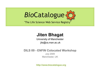 Jiten Bhagat
        University of Manchester
           jits@cs.man.ac.uk


DILS 09 - ENFIN Colocated Workshop
               July 2009
             Manchester, UK


        http://www.biocatalogue.org
 