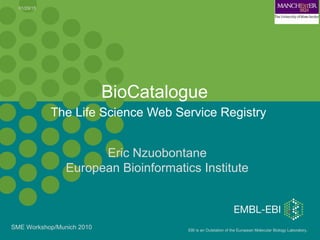 EBI is an Outstation of the European Molecular Biology Laboratory.
The Life Science Web Service Registry
BioCatalogue
01/29/15
Eric Nzuobontane
European Bioinformatics Institute
SME Workshop/Munich 2010
 