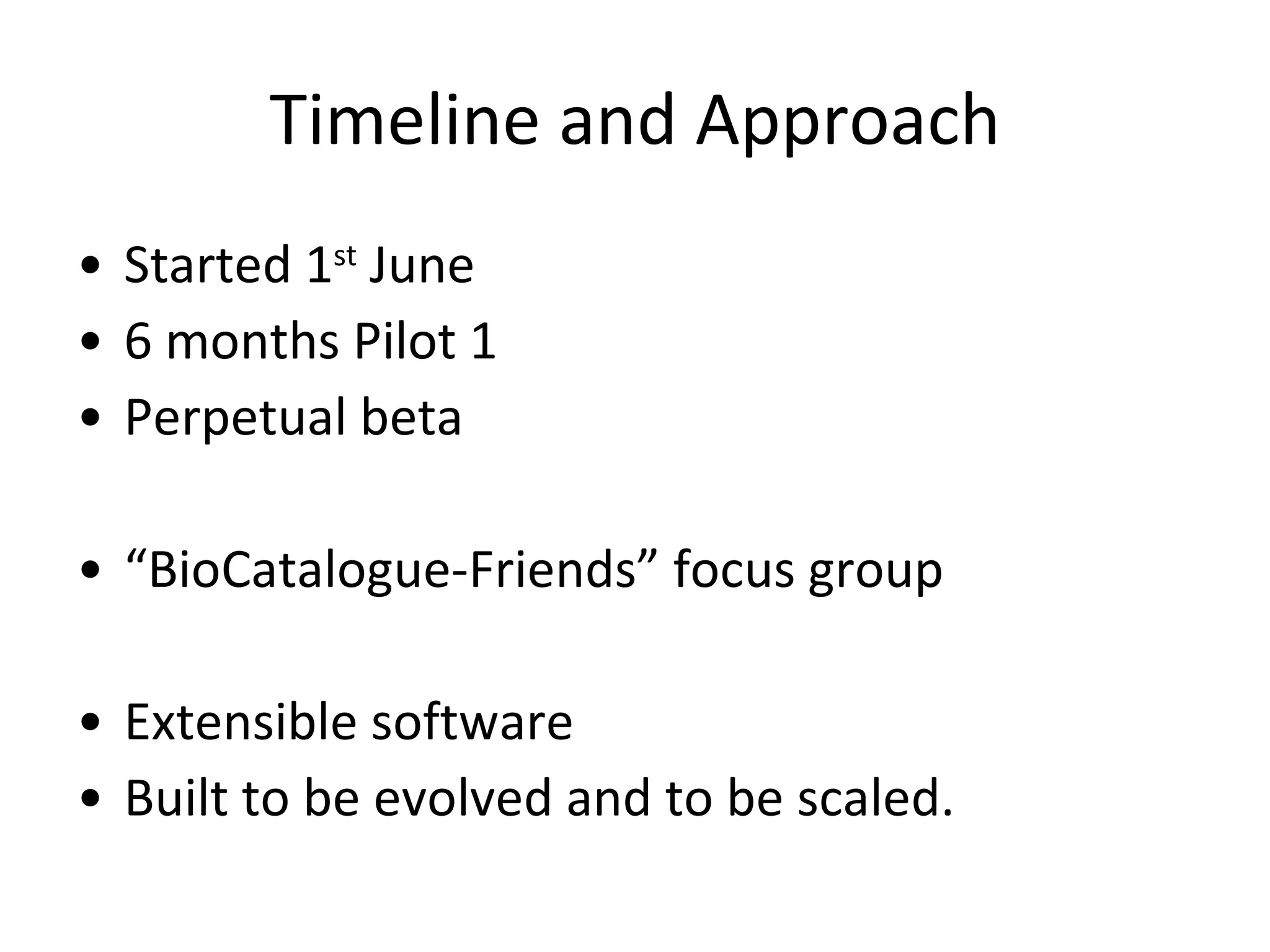 Timeline and Approach Started 1 st  June 6 months Pilot 1 Perpetual beta “ BioCatalogue-Friends” focus group Extensible software Built to be evolved and to be scaled. 