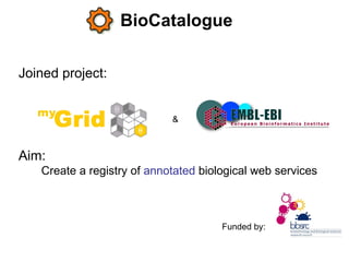 BioCatalogue Joined project:   Aim:   Create a registry of  annotated  biological web services  & Funded by: 