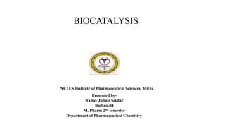 Presented by-
Name- Jubair Sikdar
Roll no-04
M. Pharm 2nd semester
Department of Pharmaceutical Chemistry
NETES Institute of Pharmaceutical Sciences, Mirza
BIOCATALYSIS
 