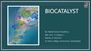 BIOCATALYST
By- Rakesh Kumar Choudhary
MSc. Sem- 3 ( Organic )
Roll No: 21-PCH-012
St. Xavier College, Autonomous, Ahmedabad
 