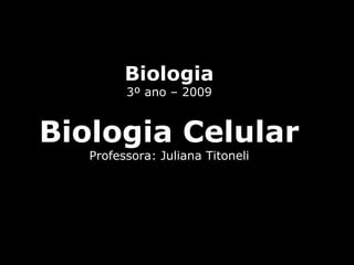 Biologia 3º ano – 2009 Biologia Celular Professora: Juliana Titoneli 