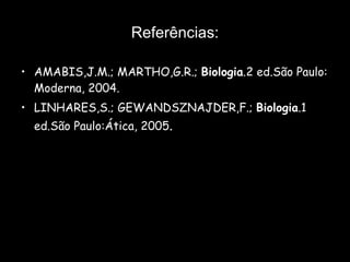 Referências: AMABIS,J.M.; MARTHO,G.R.;  Biologia .2 ed.São Paulo: Moderna, 2004. LINHARES,S.; GEWANDSZNAJDER,F.;  Biologia .1 ed.São Paulo:Ática, 2005 . 