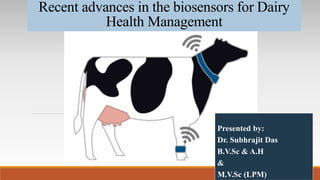 Recent advances in the biosensors for Dairy
Health Management
Presented by:
Dr. Subhrajit Das
B.V.Sc & A.H
&
M.V.Sc (LPM)
 