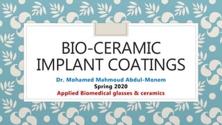 BIO-CERAMIC
IMPLANT COATINGS
Dr. Mohamed Mahmoud Abdul-Monem
Spring 2020
Applied Biomedical glasses & ceramics
 