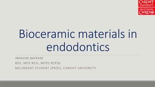 Bioceramic materials in
endodontics
IBRAHIM BAYRAM
BDS, MFD RCSI, MFDS RCPSG
MCLINDENT STUDENT (PROS), CARDIFF UNIVERSITY
 