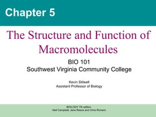 Chapter 5 The Structure and Function of Macromolecules BIO 101 Southwest Virginia Community College Kevin Stilwell Assistant Professor of Biology BIOLOGY 7th edition  Neil Campbell, Jane Reece and Chris Romero 