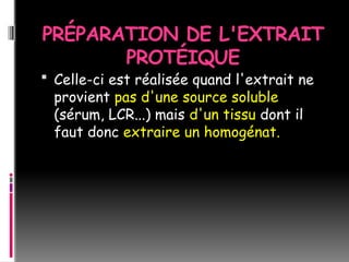 PRÉPARATION DE L'EXTRAIT
PROTÉIQUE
 Celle-ci est réalisée quand l'extrait ne
provient pas d'une source soluble
(sérum, LCR...) mais d'un tissu dont il
faut donc extraire un homogénat.
 