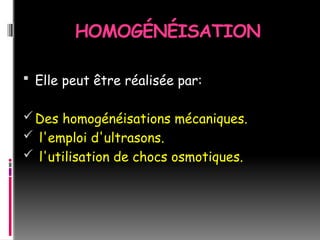HOMOGÉNÉISATION
 Elle peut être réalisée par:
Des homogénéisations mécaniques.
 l'emploi d'ultrasons.
 l'utilisation de chocs osmotiques.
 